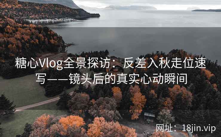 糖心Vlog全景探访:反差入秋走位速写——镜头后的真实心动瞬间