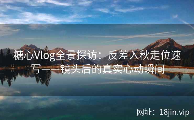 糖心Vlog全景探访:反差入秋走位速写——镜头后的真实心动瞬间