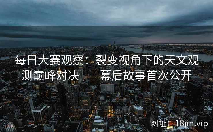 每日大赛观察：裂变视角下的天文观测巅峰对决——幕后故事首次公开