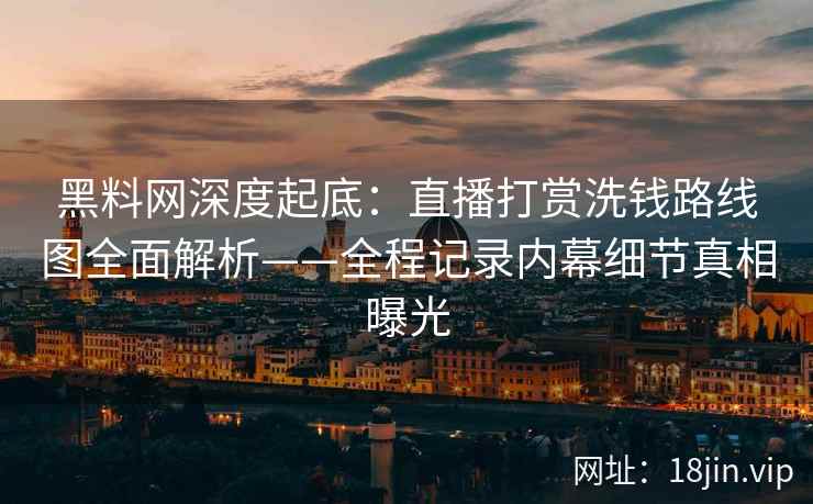 黑料网深度起底:直播打赏洗钱路线图全面解析——全程记录内幕细节真相曝光