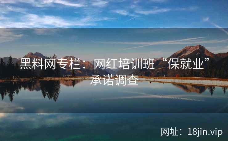 黑料网专栏：网红培训班“保就业”承诺调查