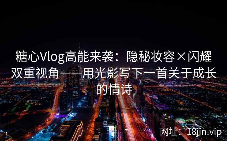 糖心Vlog高能来袭:隐秘妆容×闪耀双重视角——用光影写下一首关于成长的情诗