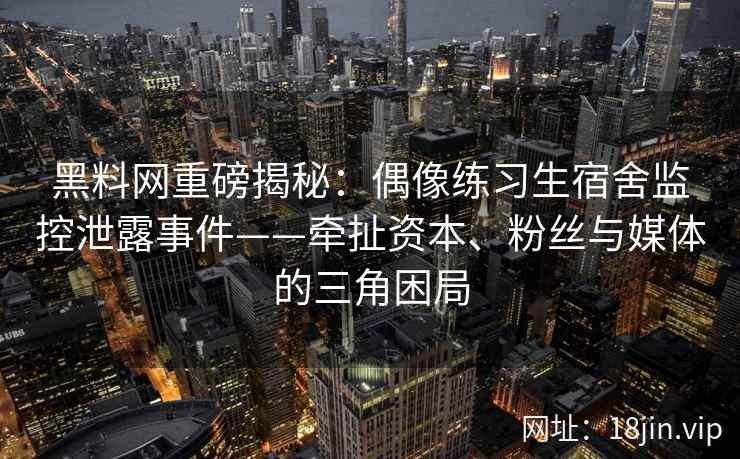 黑料网重磅揭秘:偶像练习生宿舍监控泄露事件——牵扯资本、粉丝与媒体的三角困局