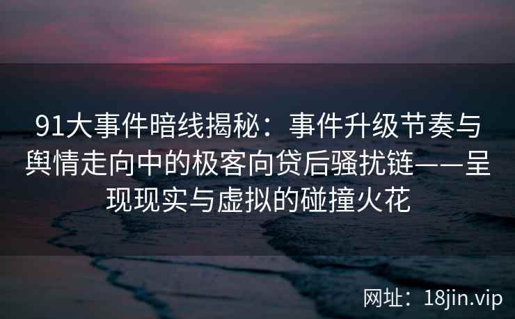 91大事件暗线揭秘：事件升级节奏与舆情走向中的极客向贷后骚扰链——呈现现实与虚拟的碰撞火花