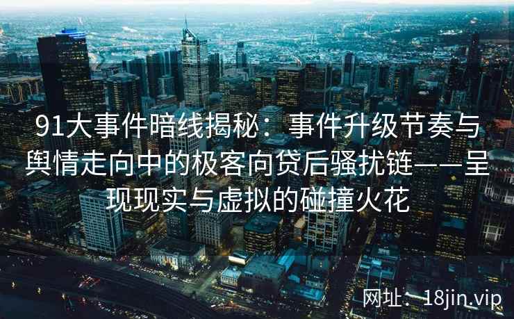 91大事件暗线揭秘：事件升级节奏与舆情走向中的极客向贷后骚扰链——呈现现实与虚拟的碰撞火花