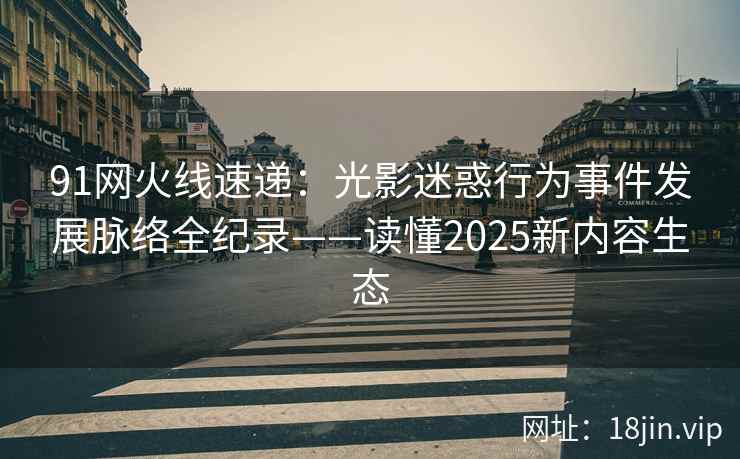 91网火线速递:光影迷惑行为事件发展脉络全纪录——读懂2025新内容生态