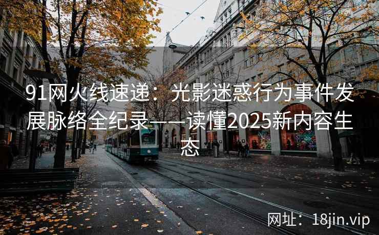 91网火线速递:光影迷惑行为事件发展脉络全纪录——读懂2025新内容生态