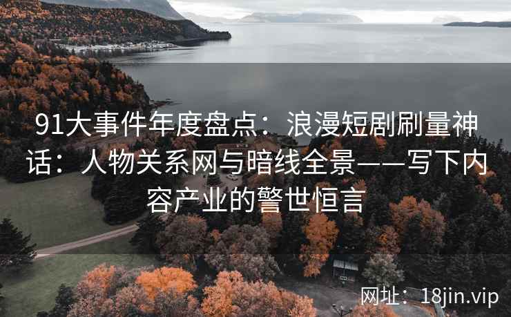 91大事件年度盘点:浪漫短剧刷量神话:人物关系网与暗线全景——写下内容产业的警世恒言