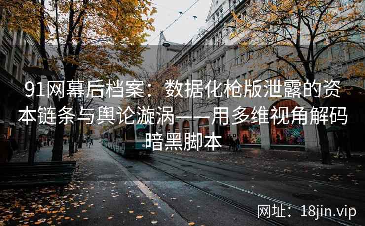 91网幕后档案:数据化枪版泄露的资本链条与舆论漩涡——用多维视角解码暗黑脚本