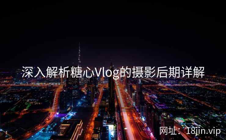 深入解析糖心Vlog的摄影后期详解