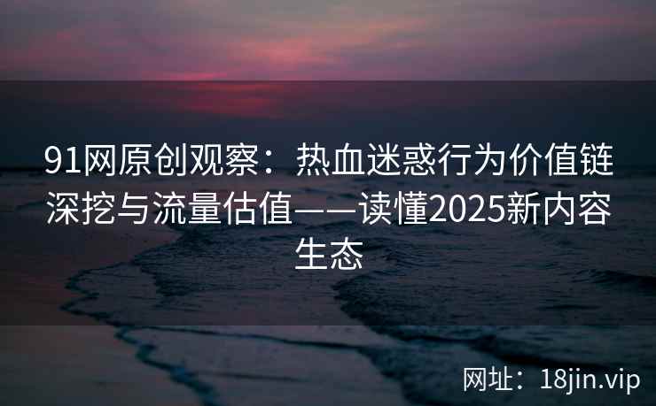 91网原创观察:热血迷惑行为价值链深挖与流量估值——读懂2025新内容生态