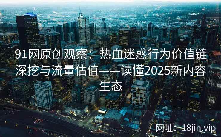 91网原创观察:热血迷惑行为价值链深挖与流量估值——读懂2025新内容生态