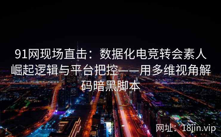 91网现场直击:数据化电竞转会素人崛起逻辑与平台把控——用多维视角解码暗黑脚本