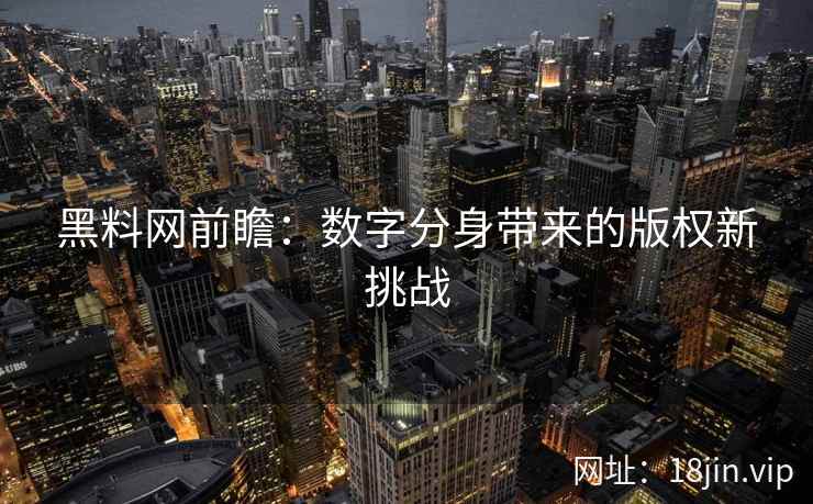黑料网前瞻:数字分身带来的版权新挑战