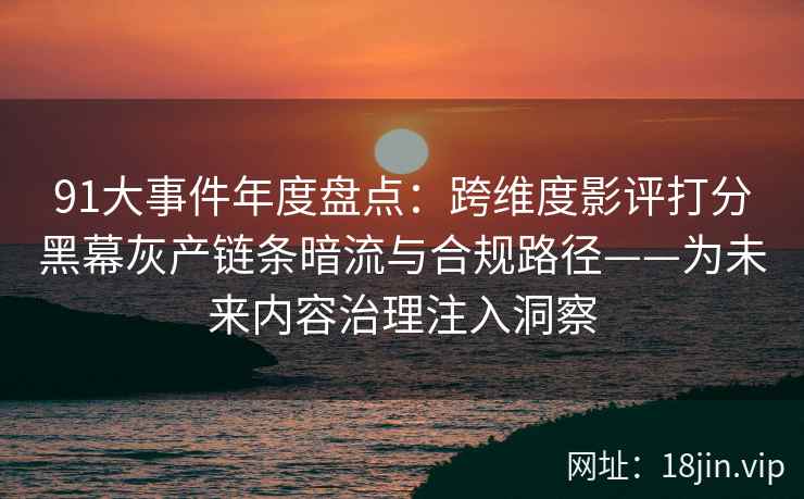 91大事件年度盘点:跨维度影评打分黑幕灰产链条暗流与合规路径——为未来内容治理注入洞察