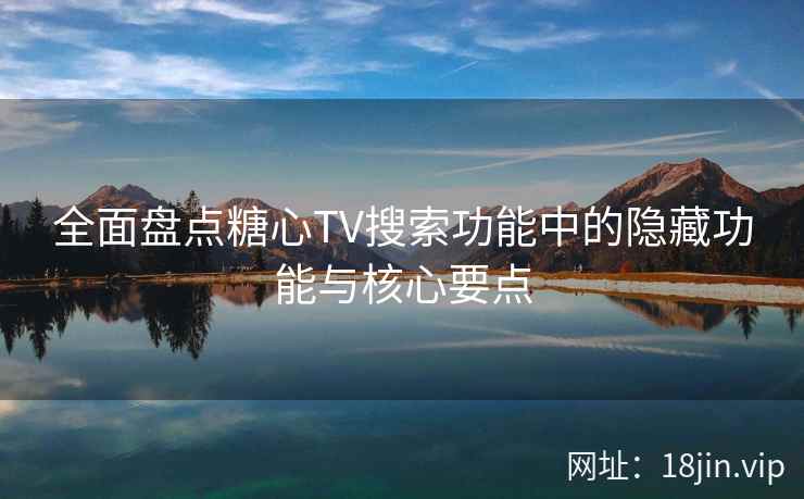 全面盘点糖心TV搜索功能中的隐藏功能与核心要点