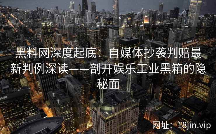 黑料网深度起底:自媒体抄袭判赔最新判例深读——剖开娱乐工业黑箱的隐秘面