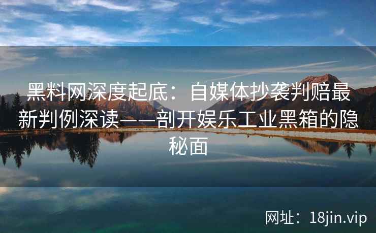 黑料网深度起底:自媒体抄袭判赔最新判例深读——剖开娱乐工业黑箱的隐秘面