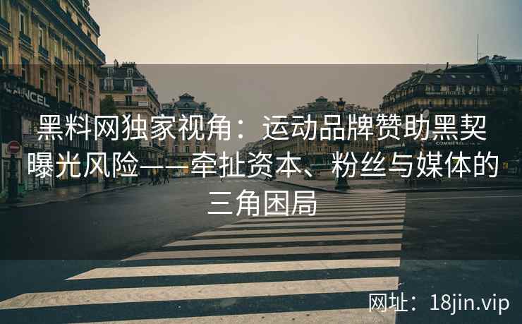 黑料网独家视角:运动品牌赞助黑契曝光风险——牵扯资本、粉丝与媒体的三角困局