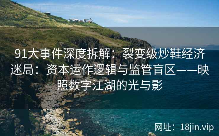 91大事件深度拆解:裂变级炒鞋经济迷局:资本运作逻辑与监管盲区——映照数字江湖的光与影