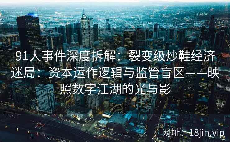 91大事件深度拆解:裂变级炒鞋经济迷局:资本运作逻辑与监管盲区——映照数字江湖的光与影