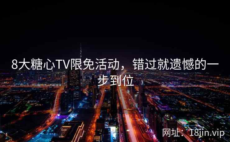 8大糖心TV限免活动,错过就遗憾的一步到位