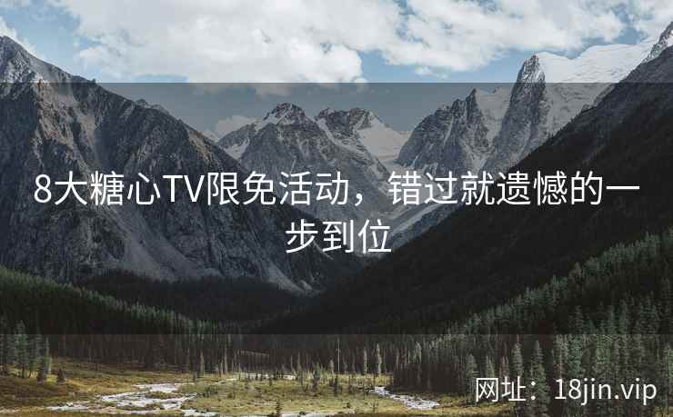 8大糖心TV限免活动,错过就遗憾的一步到位