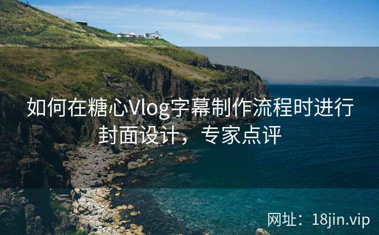 如何在糖心Vlog字幕制作流程时进行封面设计,专家点评