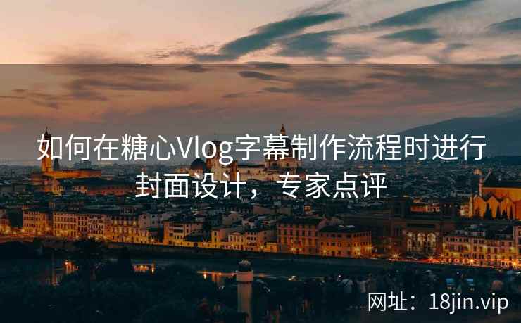 如何在糖心Vlog字幕制作流程时进行封面设计,专家点评
