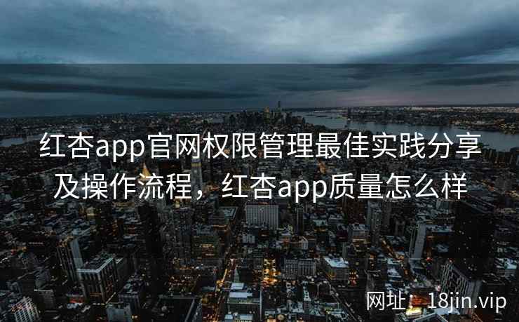 红杏app官网权限管理最佳实践分享及操作流程，红杏app质量怎么样