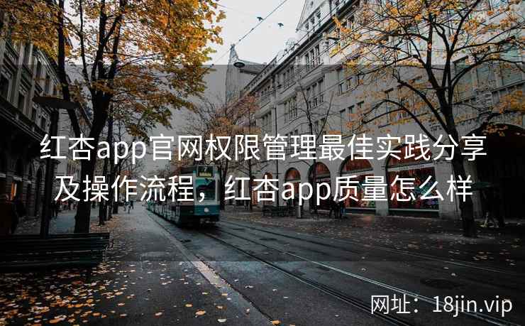 红杏app官网权限管理最佳实践分享及操作流程，红杏app质量怎么样