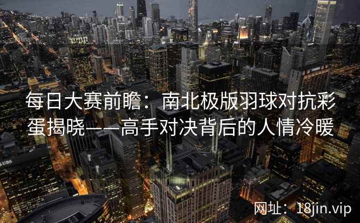 每日大赛前瞻:南北极版羽球对抗彩蛋揭晓——高手对决背后的人情冷暖