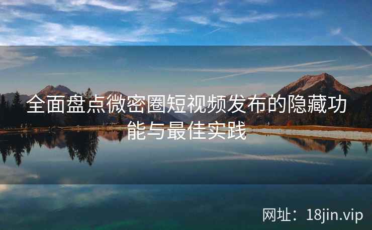 全面盘点微密圈短视频发布的隐藏功能与最佳实践
