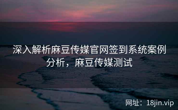 深入解析麻豆传媒官网签到系统案例分析,麻豆传媒测试