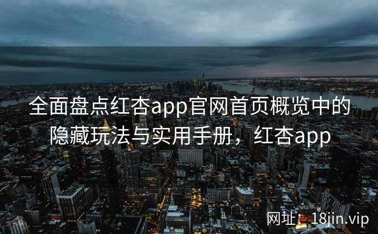 全面盘点红杏app官网首页概览中的隐藏玩法与实用手册,红杏app