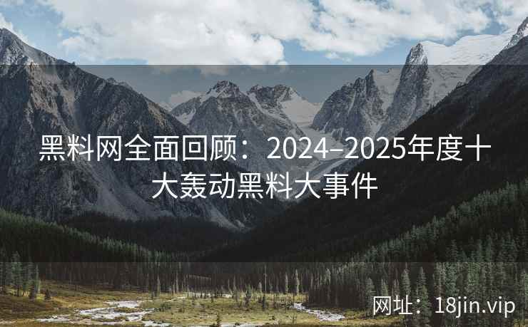 黑料网全面回顾:2024–2025年度十大轰动黑料大事件