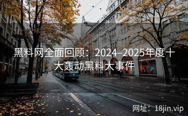 黑料网全面回顾:2024–2025年度十大轰动黑料大事件