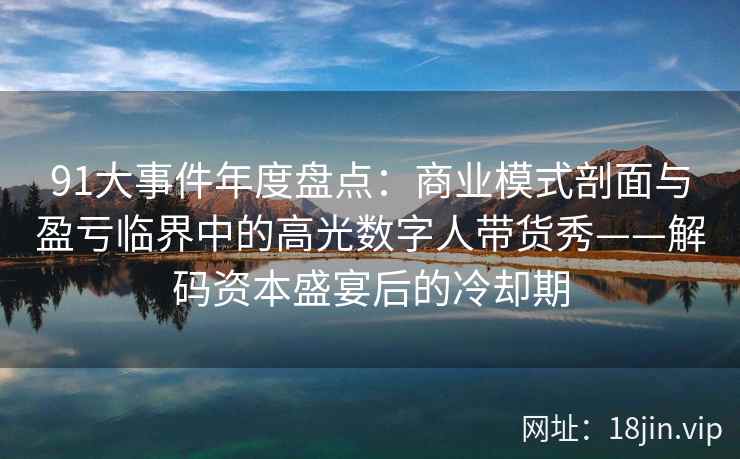 91大事件年度盘点:商业模式剖面与盈亏临界中的高光数字人带货秀——解码资本盛宴后的冷却期