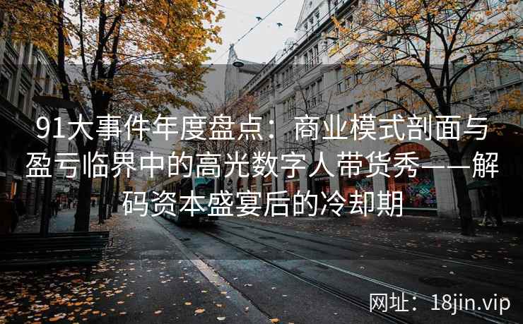 91大事件年度盘点:商业模式剖面与盈亏临界中的高光数字人带货秀——解码资本盛宴后的冷却期