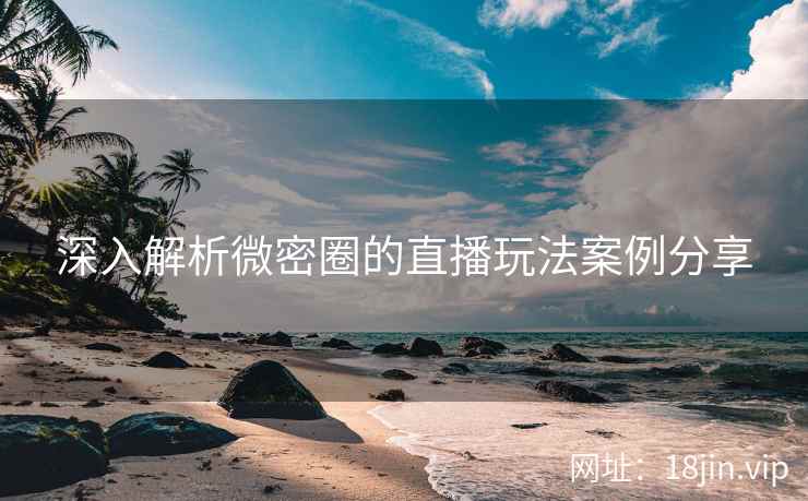 深入解析微密圈的直播玩法案例分享