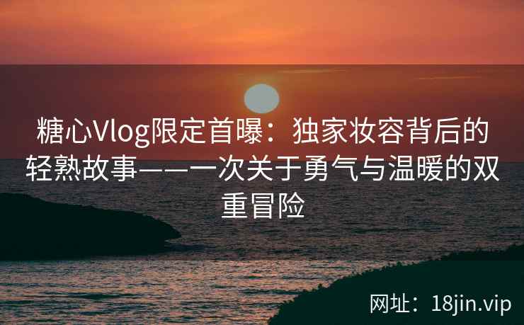 糖心Vlog限定首曝:独家妆容背后的轻熟故事——一次关于勇气与温暖的双重冒险