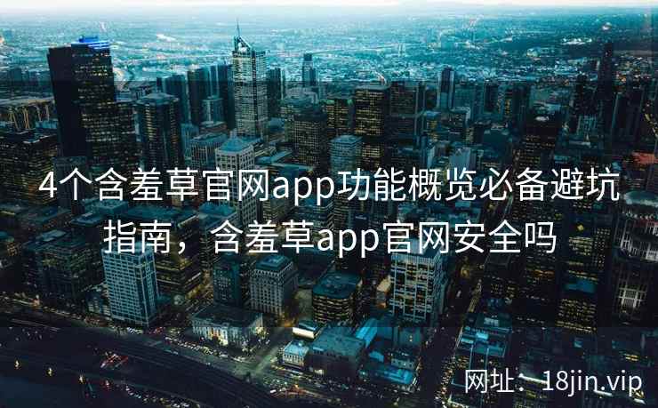 4个含羞草官网app功能概览必备避坑指南,含羞草app官网安全吗