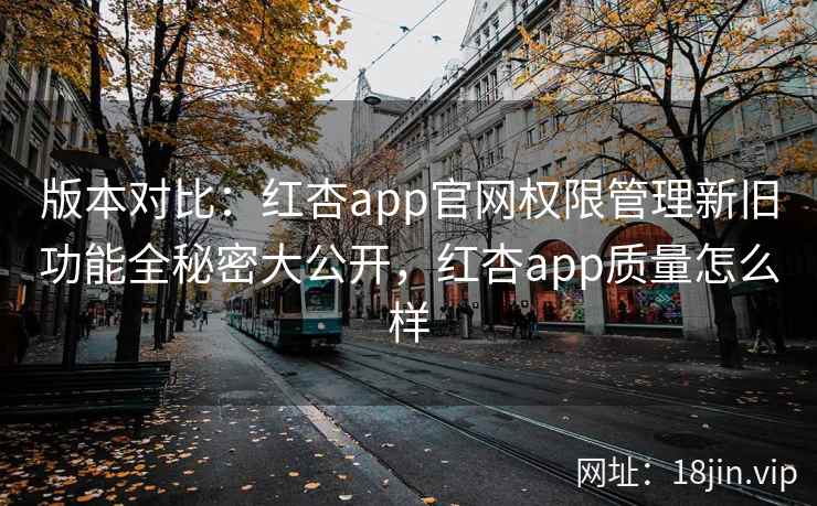 版本对比:红杏app官网权限管理新旧功能全秘密大公开,红杏app质量怎么样