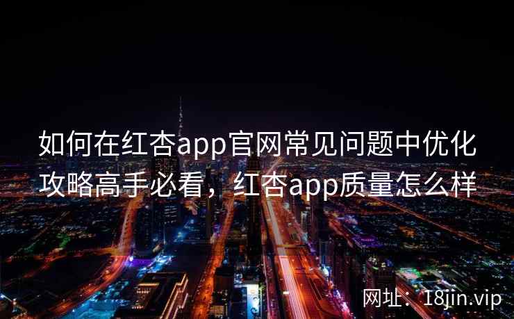 如何在红杏app官网常见问题中优化攻略高手必看,红杏app质量怎么样