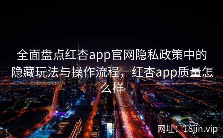 全面盘点红杏app官网隐私政策中的隐藏玩法与操作流程,红杏app质量怎么样