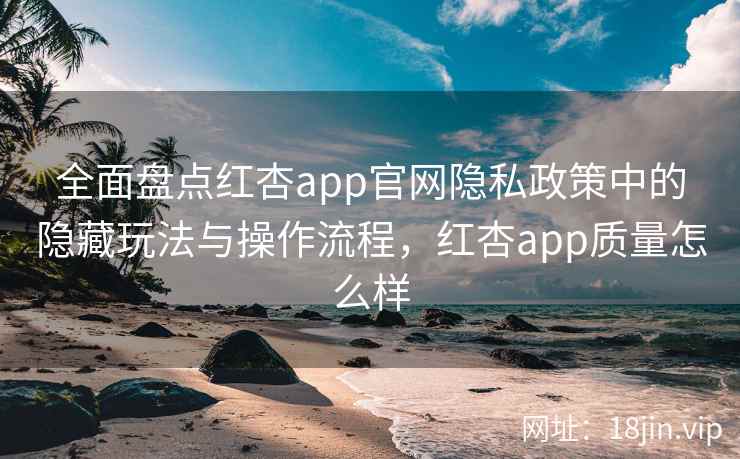 全面盘点红杏app官网隐私政策中的隐藏玩法与操作流程,红杏app质量怎么样