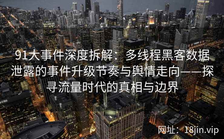 91大事件深度拆解:多线程黑客数据泄露的事件升级节奏与舆情走向——探寻流量时代的真相与边界
