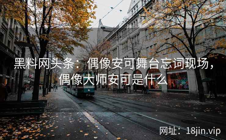 黑料网头条:偶像安可舞台忘词现场,偶像大师安可是什么
