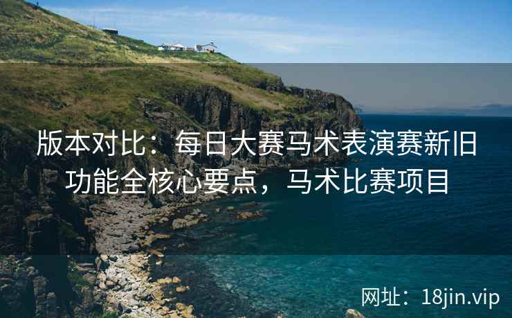 版本对比:每日大赛马术表演赛新旧功能全核心要点,马术比赛项目