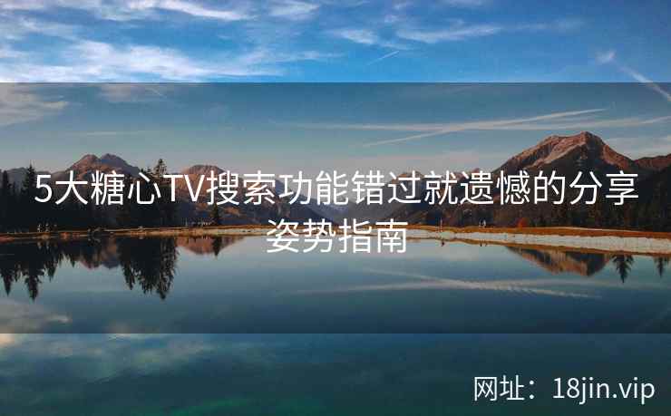 5大糖心TV搜索功能错过就遗憾的分享姿势指南